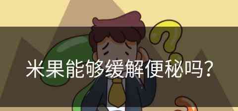 米果能够缓解便秘吗？(米果能够缓解便秘吗怎么吃)